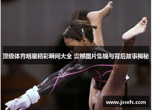 顶级体育明星精彩瞬间大全 震撼图片集锦与背后故事揭秘