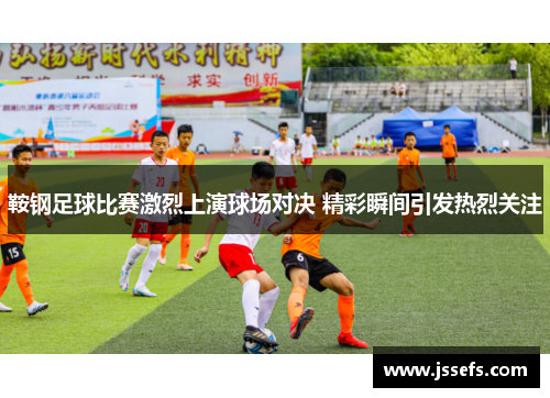 鞍钢足球比赛激烈上演球场对决 精彩瞬间引发热烈关注