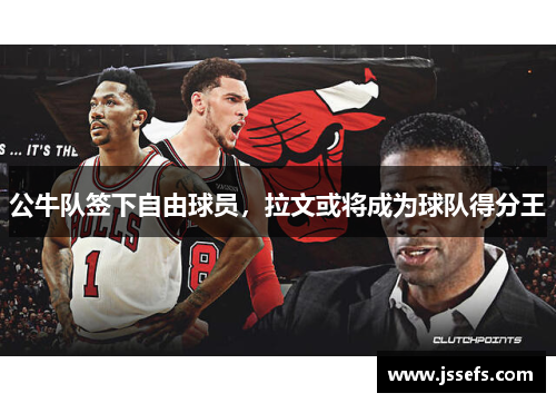 公牛队签下自由球员，拉文或将成为球队得分王